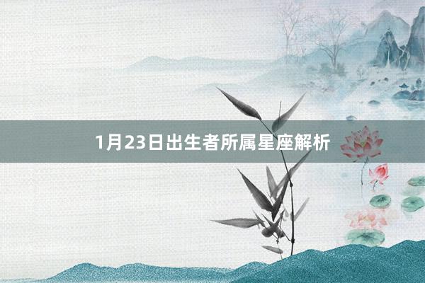 1月23日出生者所属星座解析