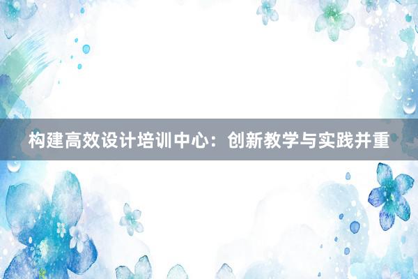 构建高效设计培训中心：创新教学与实践并重